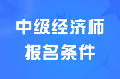 甘肃2024中级经济师报名需要哪些条件？