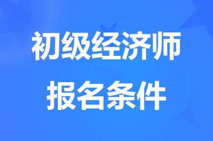 北京2025初级经济师报名条件有哪些？