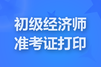 天津2024初级经济师准考证打印入口和考试时间具体安排