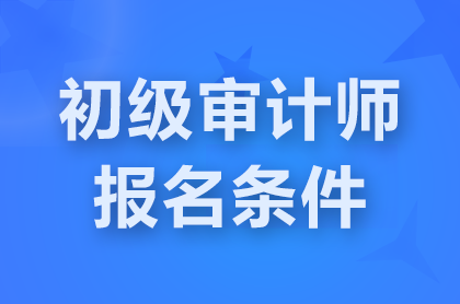 重庆2025初级审计师报名需要什么条件？